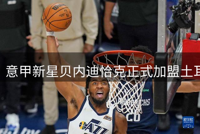 意甲新星贝内迪恰克正式加盟土耳其卡斯帕萨